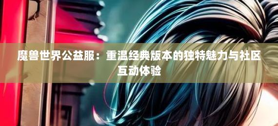 探秘奇迹公益服：独特魅力、别样玩法与友好社区氛围解析